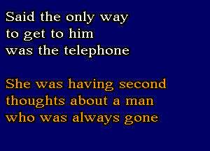 Said the only way
to get to him
was the telephone

She was having second
thoughts about a man
Who was always gone