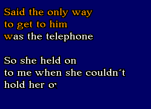 Said the only way
to get to him
was the telephone

So she held on

to me when she couldn't
hold her 0'