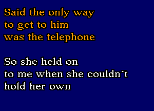 Said the only way
to get to him
was the telephone

So she held on

to me when she couldn't
hold her own