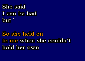 She said
I can be had
but '

So she held on
to me when she couldn't
hold her own