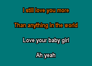 I still love you more

Than anything in the world

Love your baby girl

Ah yeah