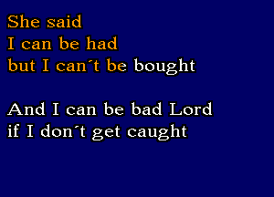 She said
I can be had
but I can't be bought

And I can be bad Lord
if I don't get caught