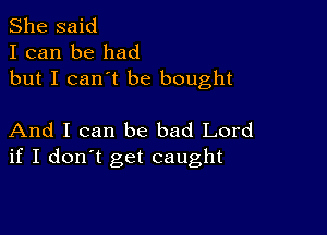 She said
I can be had
but I can't be bought

And I can be bad Lord
if I don't get caught