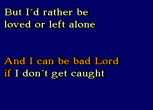 But I'd rather be
loved or left alone

And I can be bad Lord
if I don't get caught