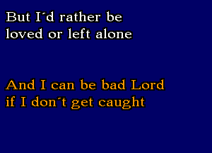 But I'd rather be
loved or left alone

And I can be bad Lord
if I don't get caught