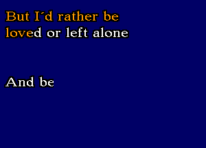 But I'd rather be
loved or left alone