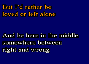 But I'd rather be
loved or left alone

And be here in the middle
somewhere between
right and wrong