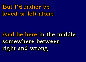 But I'd rather be
loved or left alone

And be here in the middle
somewhere between
right and wrong