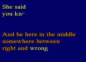 She said
you knr

And be here in the middle
somewhere between
right and wrong