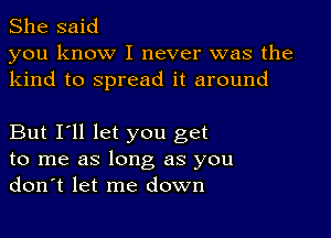 She said

you know I never was the
kind to spread it around

But I'll let you get
to me as long as you
don't let me down