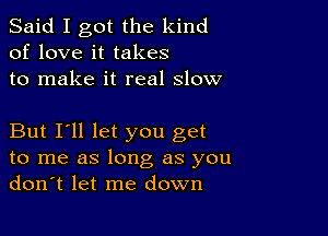 Said I got the kind
of love it takes
to make it real slow

But I'll let you get
to me as long as you
don't let me down