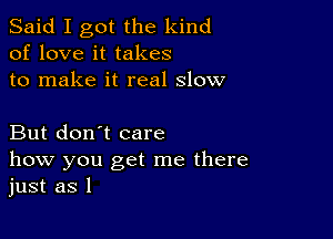 Said I got the kind
of love it takes
to make it real slow

But don't care
how you get me there
just as l