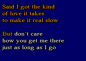 Said I got the kind
of love it takes
to make it real slow

But don't care
how you get me there
just as long as I go