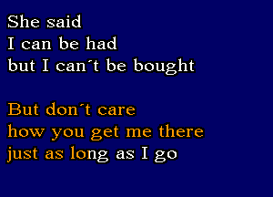 She said
I can be had
but I can't be bought

But don't care
how you get me there
just as long as I go