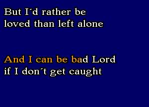 But I'd rather be
loved than left alone

And I can be bad Lord
if I don't get caught