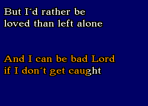 But I'd rather be
loved than left alone

And I can be bad Lord
if I don't get caught