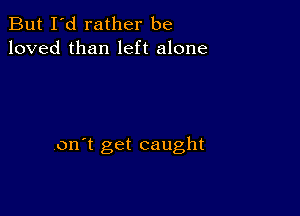 But I'd rather be
loved than left alone

on't get caught