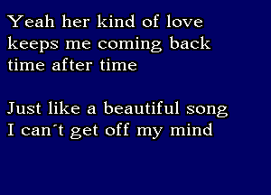 Yeah her kind of love

keeps me coming back
time after time

Just like a beautiful song
I can't get off my mind