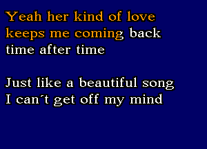 Yeah her kind of love

keeps me coming back
time after time

Just like a beautiful song
I can't get off my mind