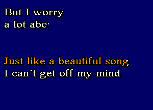 But I worry
a lot abC'

Just like a beautiful song
I can't get off my mind