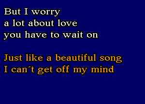 But I worry
a lot about love
you have to wait on

Just like a beautiful song
I can't get off my mind