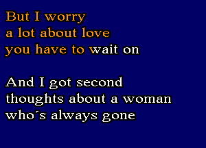 But I worry
a lot about love
you have to wait on

And I got second
thoughts about a woman
th3 always gone