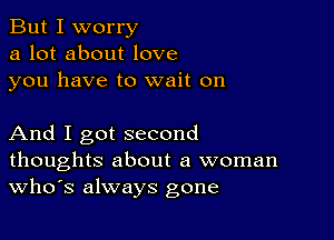 But I worry
a lot about love
you have to wait on

And I got second
thoughts about a woman
th3 always gone