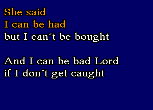 She said
I can be had
but I can't be bought

And I can be bad Lord
if I don't get caught