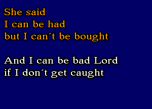 She said
I can be had
but I can't be bought

And I can be bad Lord
if I don't get caught