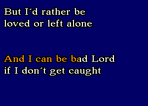 But I'd rather be
loved or left alone

And I can be bad Lord
if I don't get caught