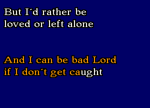 But I'd rather be
loved or left alone

And I can be bad Lord
if I don't get caught