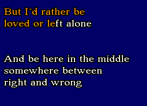 But I'd rather be
loved or left alone

And be here in the middle
somewhere between
right and wrong