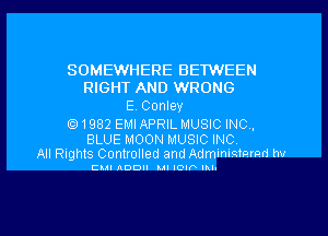 SOMEWHERE BETWEEN
RIGHT AND WRONG
E, Conley

(Q1982 EMI APRIL MUSIC INC,

BLUE MOON MUSIC INC
All Rights Controlled and Admlnmmmd hv

Elm! IlDDII Mil IC'IF lhln