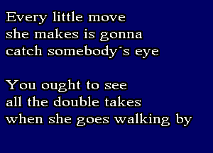 Every little move
she makes is gonna
catch somebody's eye

You ought to see
all the double takes
When she goes walking by