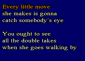 Every little move
she makes is gonna
catch somebody's eye

You ought to see
all the double takes
When she goes walking by