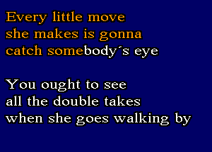 Every little move
she makes is gonna
catch somebody's eye

You ought to see
all the double takes
When she goes walking by