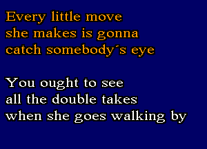 Every little move
she makes is gonna
catch somebody's eye

You ought to see
all the double takes
When she goes walking by