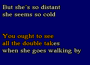 But She's so distant
she seems so cold

You ought to see
all the double takes
When she goes walking by