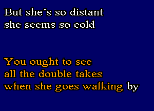 But She's so distant
she seems so cold

You ought to see
all the double takes
When she goes walking by