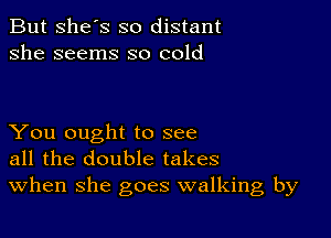 But She's so distant
she seems so cold

You ought to see
all the double takes
When she goes walking by