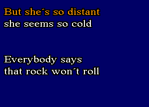 But She's so distant
she seems so cold

Everybody says
that rock won't roll