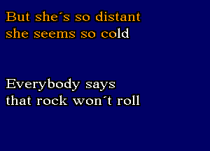 But She's so distant
she seems so cold

Everybody says
that rock won't roll