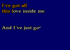 I've got all
this love inside me

And I've just gw