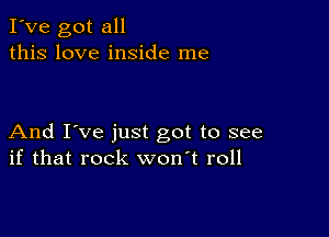 I've got all
this love inside me

And I've just got to see
if that rock won't roll