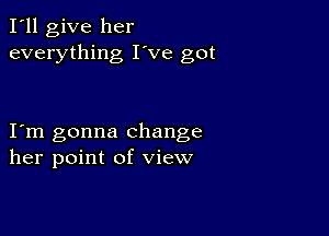 I'll give her
everything I've got

I m gonna change
her point of view