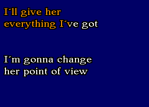 I'll give her
everything I've got

I m gonna change
her point of view