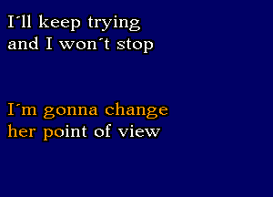 I'll keep trying
and I won't stop

I m gonna change
her point of view