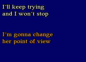 I'll keep trying
and I won't stop

I m gonna change
her point of view