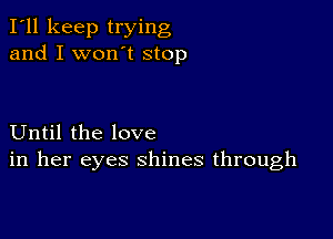 I'll keep trying
and I won't stop

Until the love
in her eyes shines through