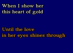 When I show her
this heart of gold

Until the love
in her eyes shines through